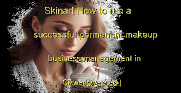 Skinart How to run a successful permanent makeup business management in Cikwengwe area | PermanentmakeupTraining | PermanentmakeupClasses | SkinartTraining-Malawi